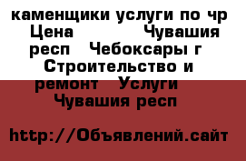 каменщики услуги по чр › Цена ­ 1 500 - Чувашия респ., Чебоксары г. Строительство и ремонт » Услуги   . Чувашия респ.